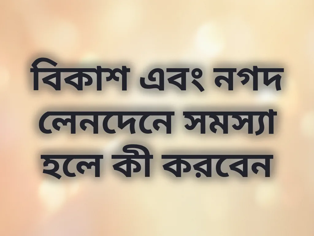 বিকাশ এবং নগদ লেনদেনে সমস্যা হলে কী করবেন
